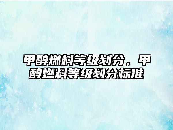 甲醇燃料等級劃分，甲醇燃料等級劃分標(biāo)準(zhǔn)