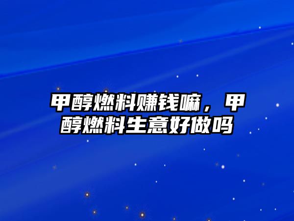 甲醇燃料賺錢嘛，甲醇燃料生意好做嗎
