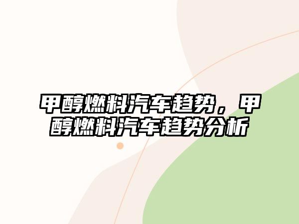 甲醇燃料汽車趨勢(shì)，甲醇燃料汽車趨勢(shì)分析