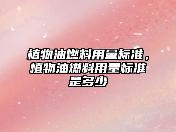 植物油燃料用量標(biāo)準(zhǔn)，植物油燃料用量標(biāo)準(zhǔn)是多少
