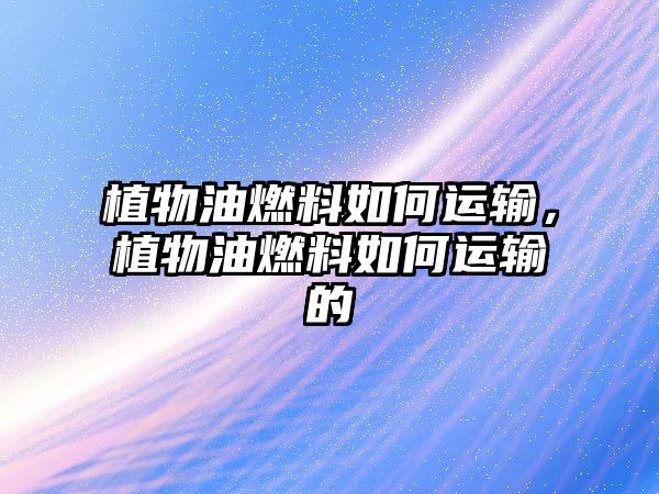 植物油燃料如何運輸,植物油燃料如何運輸?shù)? class=