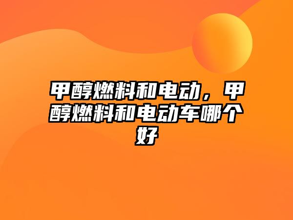 甲醇燃料和電動(dòng)，甲醇燃料和電動(dòng)車哪個(gè)好