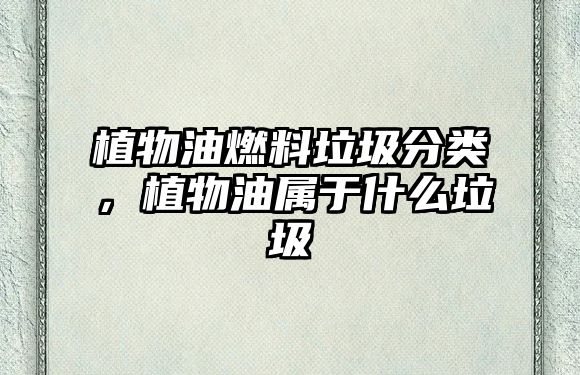 植物油燃料垃圾分類，植物油屬于什么垃圾