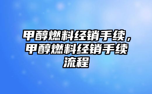 甲醇燃料經(jīng)銷手續(xù)，甲醇燃料經(jīng)銷手續(xù)流程