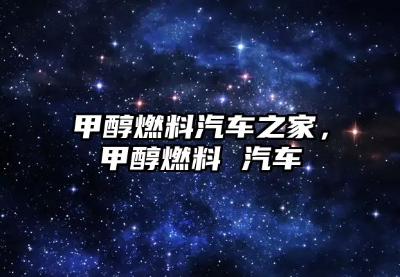 甲醇燃料汽車之家，甲醇燃料 汽車
