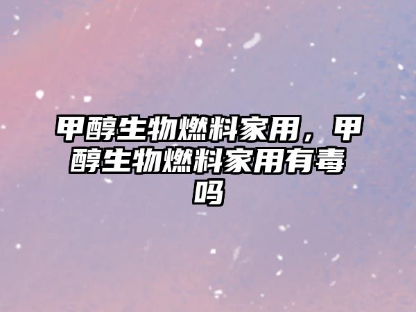 甲醇生物燃料家用，甲醇生物燃料家用有毒嗎