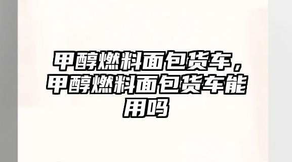 甲醇燃料面包貨車，甲醇燃料面包貨車能用嗎