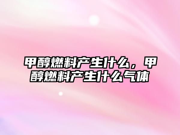 甲醇燃料產(chǎn)生什么，甲醇燃料產(chǎn)生什么氣體