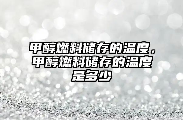 甲醇燃料儲存的溫度，甲醇燃料儲存的溫度是多少