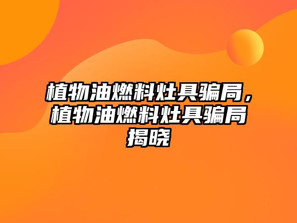植物油燃料灶具騙局，植物油燃料灶具騙局揭曉