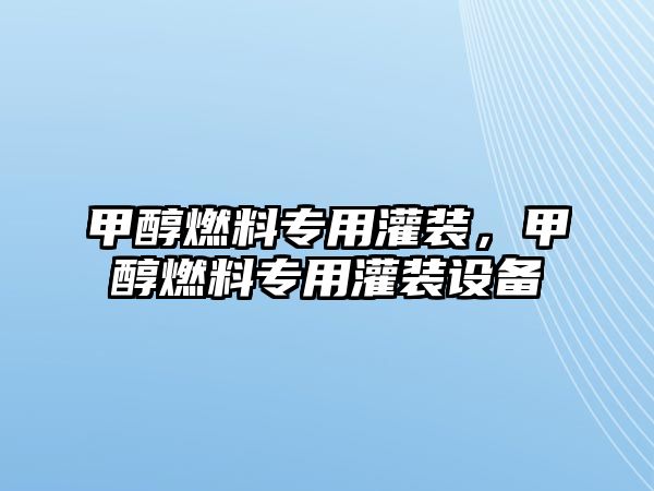 甲醇燃料專(zhuān)用灌裝，甲醇燃料專(zhuān)用灌裝設(shè)備