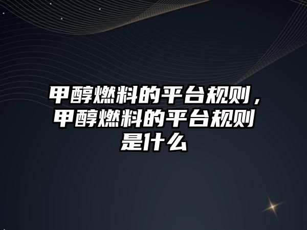 甲醇燃料的平臺規(guī)則，甲醇燃料的平臺規(guī)則是什么