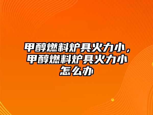甲醇燃料爐具火力小，甲醇燃料爐具火力小怎么辦