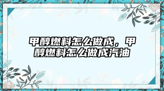 甲醇燃料怎么做成，甲醇燃料怎么做成汽油