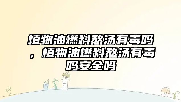 植物油燃料熬湯有毒嗎，植物油燃料熬湯有毒嗎安全嗎