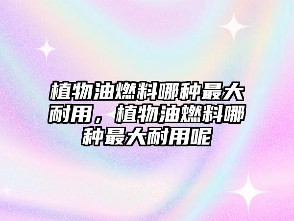 植物油燃料哪種最大耐用，植物油燃料哪種最大耐用呢