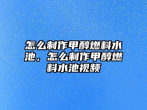 怎么制作甲醇燃料水池，怎么制作甲醇燃料水池視頻