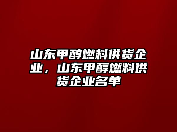山東甲醇燃料供貨企業(yè)，山東甲醇燃料供貨企業(yè)名單