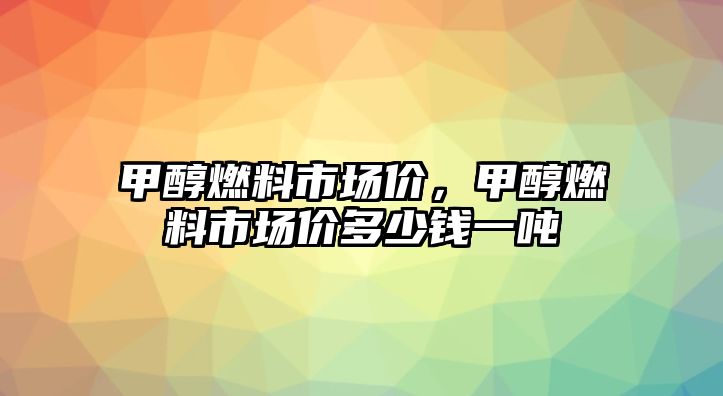 甲醇燃料市場(chǎng)價(jià)，甲醇燃料市場(chǎng)價(jià)多少錢(qián)一噸