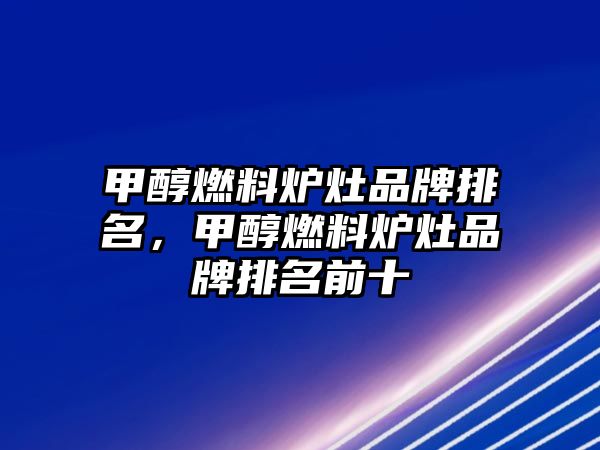甲醇燃料爐灶品牌排名，甲醇燃料爐灶品牌排名前十
