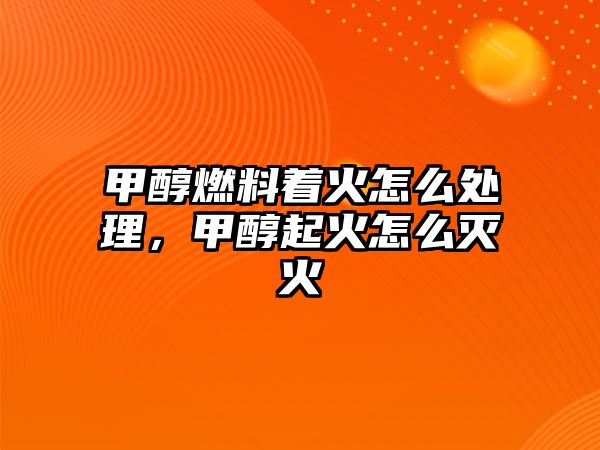 甲醇燃料著火怎么處理，甲醇起火怎么滅火