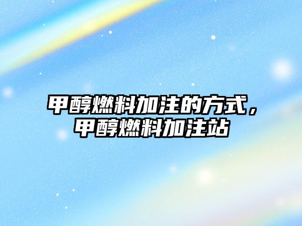 甲醇燃料加注的方式，甲醇燃料加注站