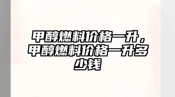 甲醇燃料價(jià)格一升，甲醇燃料價(jià)格一升多少錢