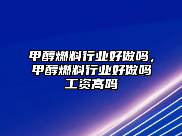 甲醇燃料行業(yè)好做嗎，甲醇燃料行業(yè)好做嗎工資高嗎