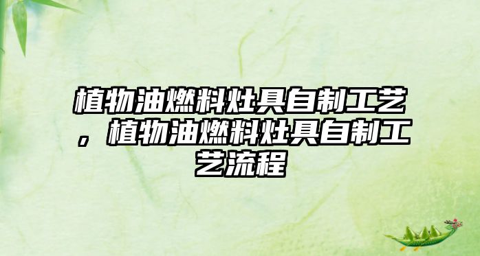植物油燃料灶具自制工藝，植物油燃料灶具自制工藝流程