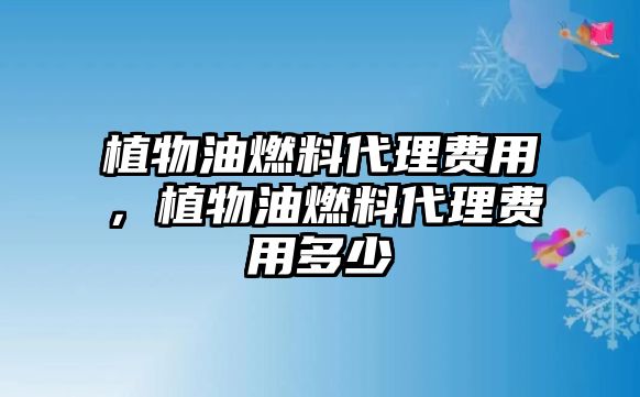 植物油燃料代理費用，植物油燃料代理費用多少