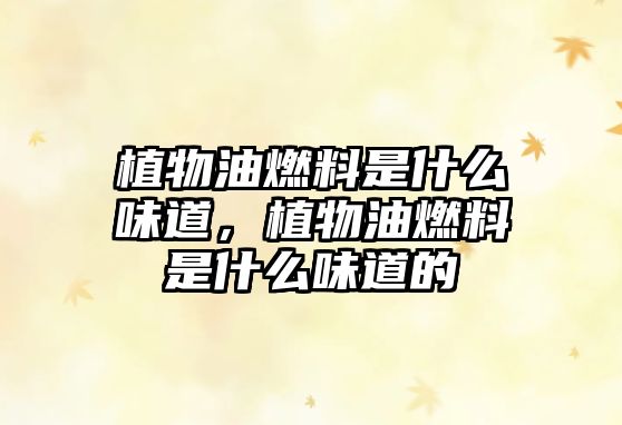 植物油燃料是什么味道，植物油燃料是什么味道的