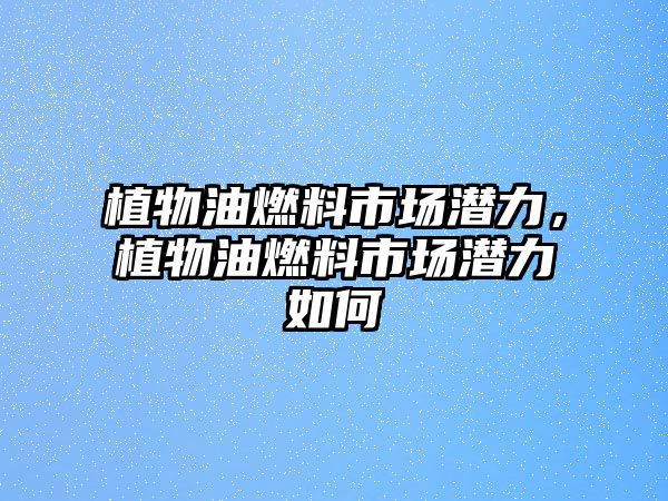 植物油燃料市場(chǎng)潛力，植物油燃料市場(chǎng)潛力如何
