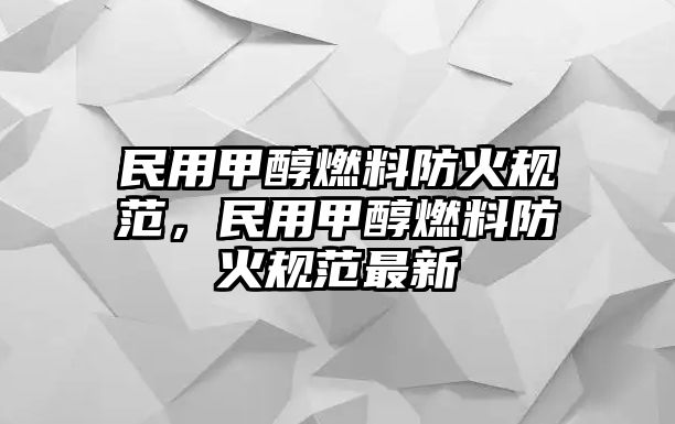 民用甲醇燃料防火規(guī)范，民用甲醇燃料防火規(guī)范最新