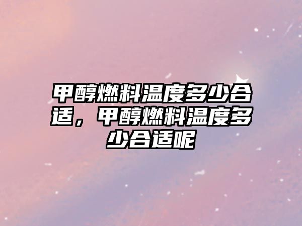 甲醇燃料溫度多少合適，甲醇燃料溫度多少合適呢