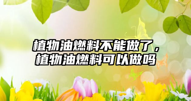 植物油燃料不能做了，植物油燃料可以做嗎