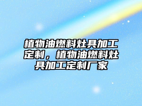 植物油燃料灶具加工定制，植物油燃料灶具加工定制廠(chǎng)家