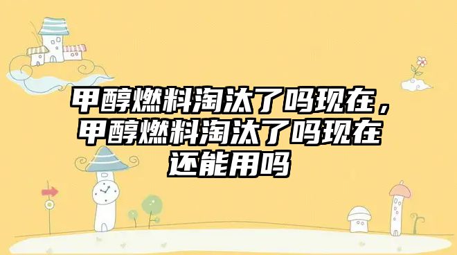 甲醇燃料淘汰了嗎現(xiàn)在，甲醇燃料淘汰了嗎現(xiàn)在還能用嗎
