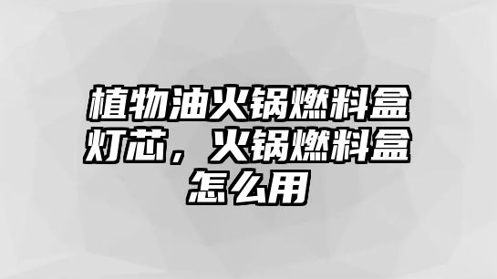 植物油火鍋燃料盒燈芯，火鍋燃料盒怎么用
