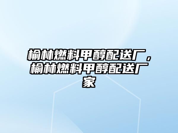 榆林燃料甲醇配送廠，榆林燃料甲醇配送廠家