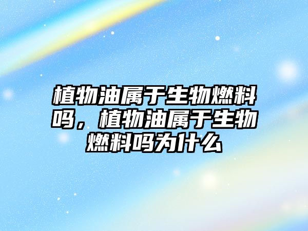 植物油屬于生物燃料嗎，植物油屬于生物燃料嗎為什么