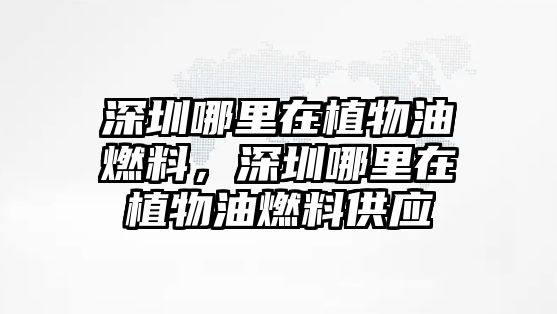 深圳哪里在植物油燃料，深圳哪里在植物油燃料供應(yīng)