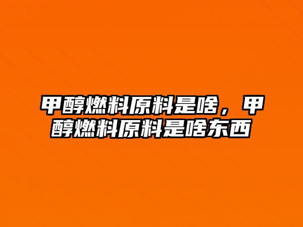 甲醇燃料原料是啥，甲醇燃料原料是啥東西