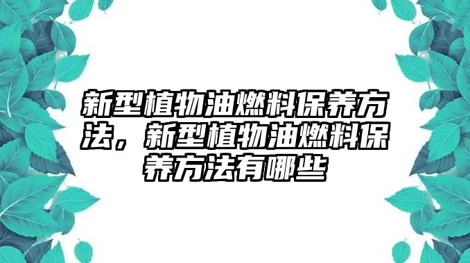 新型植物油燃料保養(yǎng)方法，新型植物油燃料保養(yǎng)方法有哪些