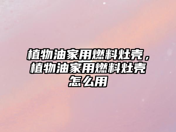 植物油家用燃料灶殼，植物油家用燃料灶殼怎么用