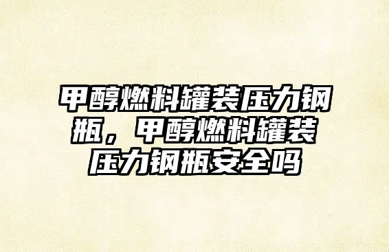 甲醇燃料罐裝壓力鋼瓶，甲醇燃料罐裝壓力鋼瓶安全嗎