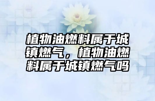 植物油燃料屬于城鎮(zhèn)燃?xì)?,植物油燃料屬于城?zhèn)燃?xì)鈫? class=