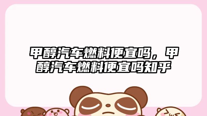 甲醇汽車(chē)燃料便宜嗎，甲醇汽車(chē)燃料便宜嗎知乎