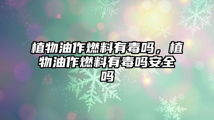 植物油作燃料有毒嗎，植物油作燃料有毒嗎安全嗎