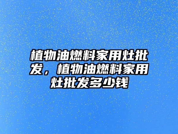 植物油燃料家用灶批發(fā)，植物油燃料家用灶批發(fā)多少錢
