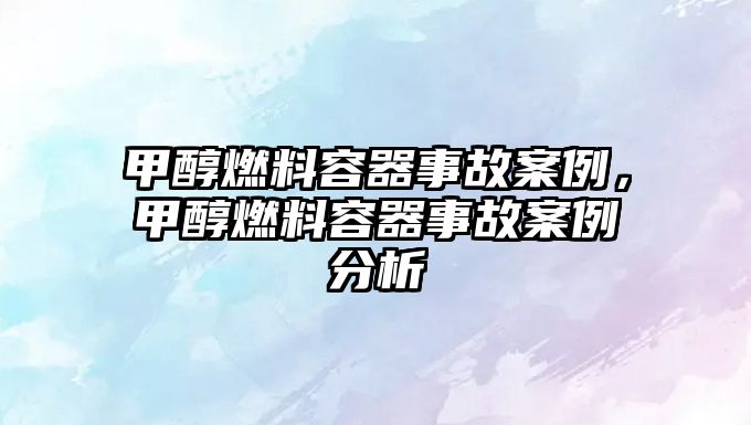 甲醇燃料容器事故案例，甲醇燃料容器事故案例分析
